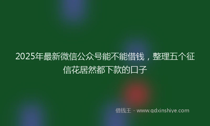 2025年最新微信公众号能不能借钱，整理五个征信花居然都下款的口子