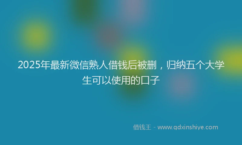 2025年最新微信熟人借钱后被删，归纳五个大学生可以使用的口子