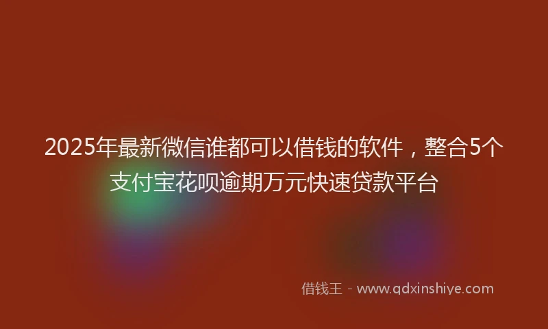 2025年最新微信谁都可以借钱的软件，整合5个支付宝花呗逾期万元快速贷款平台