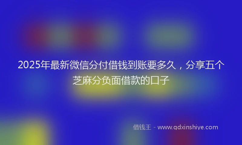 2025年最新微信分付借钱到账要多久，分享五个芝麻分负面借款的口子