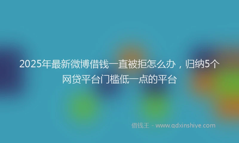 2025年最新微博借钱一直被拒怎么办，归纳5个网贷平台门槛低一点的平台