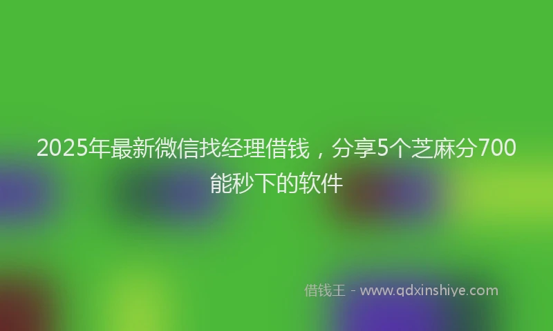 2025年最新微信找经理借钱，分享5个芝麻分700能秒下的软件