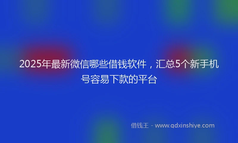 2025年最新微信哪些借钱软件，汇总5个新手机号容易下款的平台