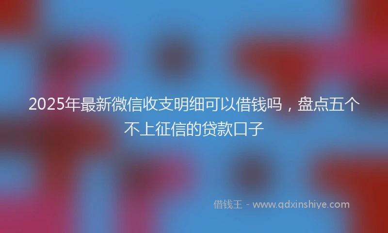 2025年最新微信收支明细可以借钱吗，盘点五个不上征信的贷款口子