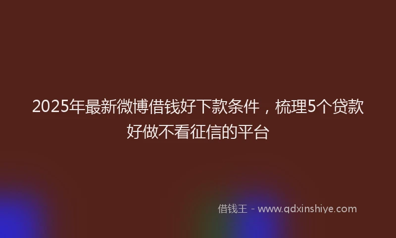 2025年最新微博借钱好下款条件，梳理5个贷款好做不看征信的平台