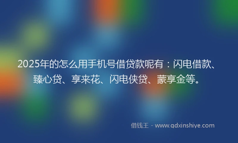 2025年的怎么用手机号借贷款呢有：闪电借款、臻心贷、享来花、闪电侠贷、蒙享金等。