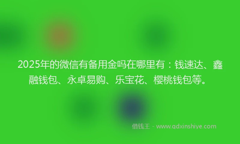 2025年的微信有备用金吗在哪里有：钱速达、鑫融钱包、永卓易购、乐宝花、樱桃钱包等。
