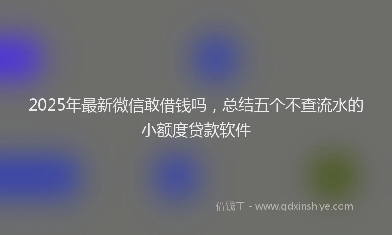 2025年最新微信敢借钱吗，总结五个不查流水的小额度贷款软件