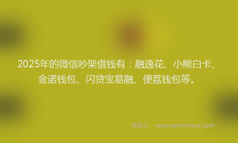 2025年的微信吵架借钱有：融逸花、小熊白卡、金诺钱包、闪贷宝易融、便荔钱包等。