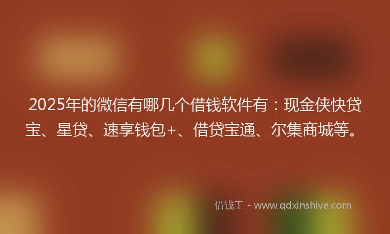 2025年的微信有哪几个借钱软件有：现金侠快贷宝、星贷、速享钱包+、借贷宝通、尔集商城等。