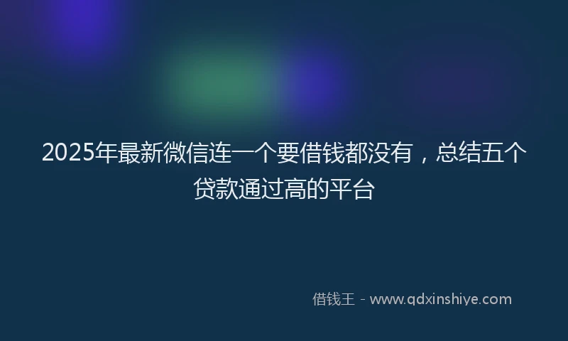 2025年最新微信连一个要借钱都没有，总结五个贷款通过高的平台