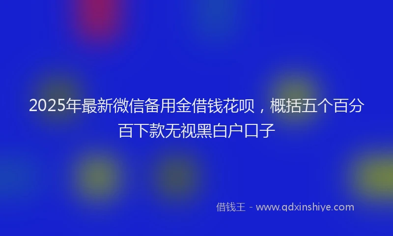 2025年最新微信备用金借钱花呗，概括五个百分百下款无视黑白户口子