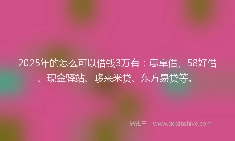 2025年的怎么可以借钱3万有：惠享借、58好借、现金驿站、哆来米贷、东方易贷等。