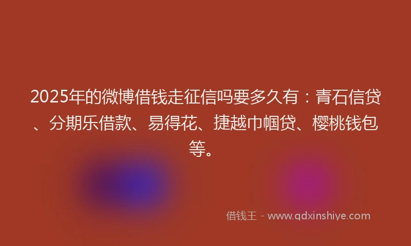 2025年的微博借钱走征信吗要多久有：青石信贷、分期乐借款、易得花、捷越巾帼贷、樱桃钱包等。