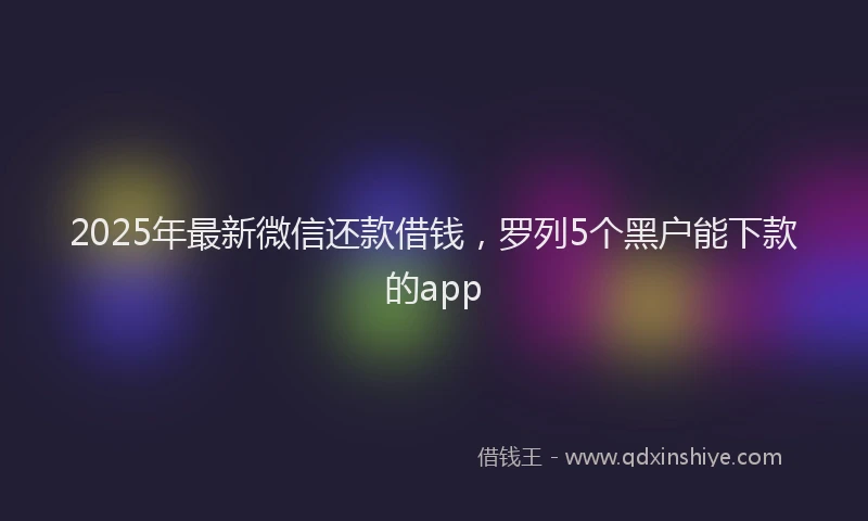 2025年最新微信还款借钱，罗列5个黑户能下款的app