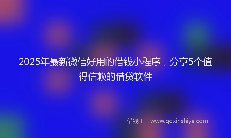 2025年最新微信好用的借钱小程序，分享5个值得信赖的借贷软件