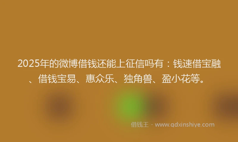2025年的微博借钱还能上征信吗有：钱速借宝融、借钱宝易、惠众乐、独角兽、盈小花等。