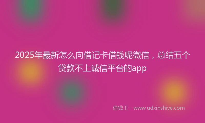 2025年最新怎么向借记卡借钱呢微信，总结五个贷款不上诚信平台的app