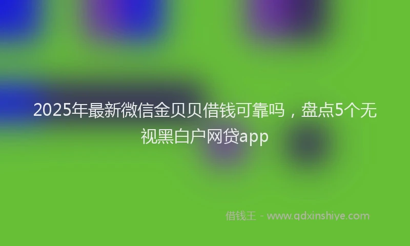 2025年最新微信金贝贝借钱可靠吗，盘点5个无视黑白户网贷app
