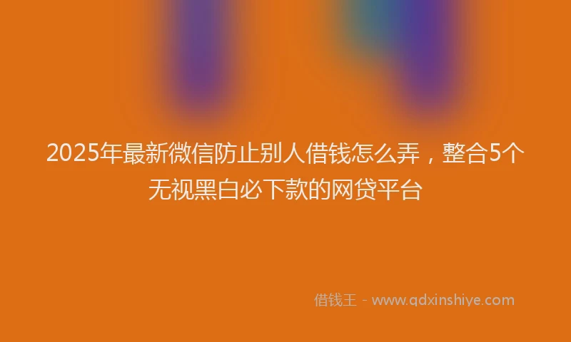 2025年最新微信防止别人借钱怎么弄，整合5个无视黑白必下款的网贷平台