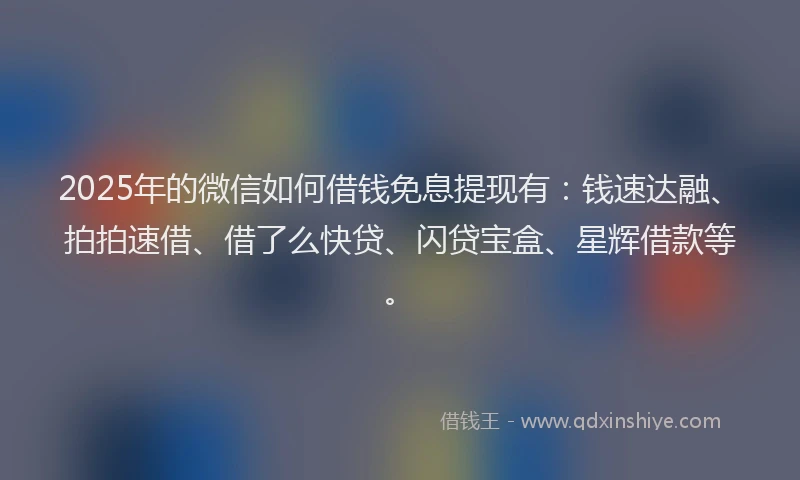 2025年的微信如何借钱免息提现有：钱速达融、拍拍速借、借了么快贷、闪贷宝盒、星辉借款等。