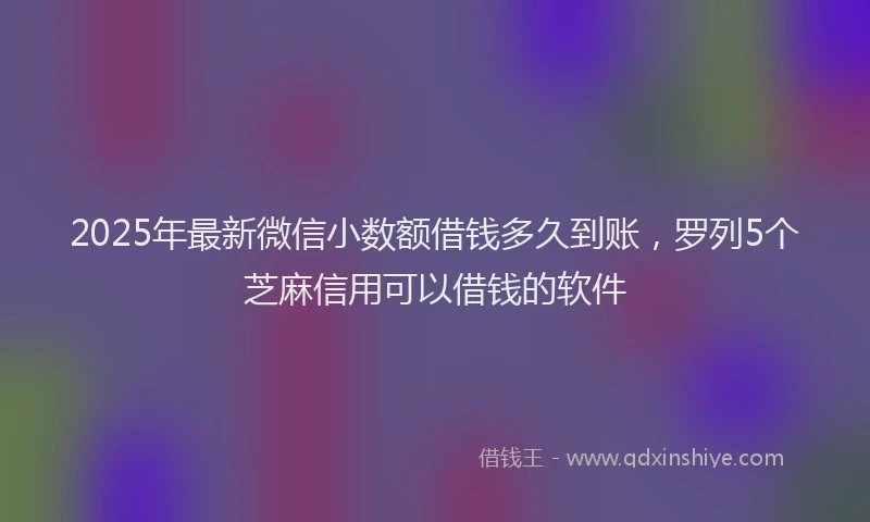 2025年最新微信小数额借钱多久到账，罗列5个芝麻信用可以借钱的软件