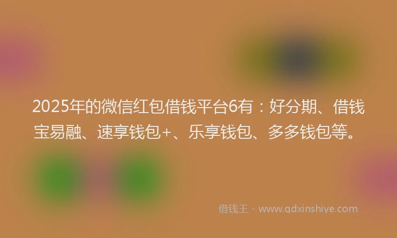 2025年的微信红包借钱平台6有：好分期、借钱宝易融、速享钱包+、乐享钱包、多多钱包等。