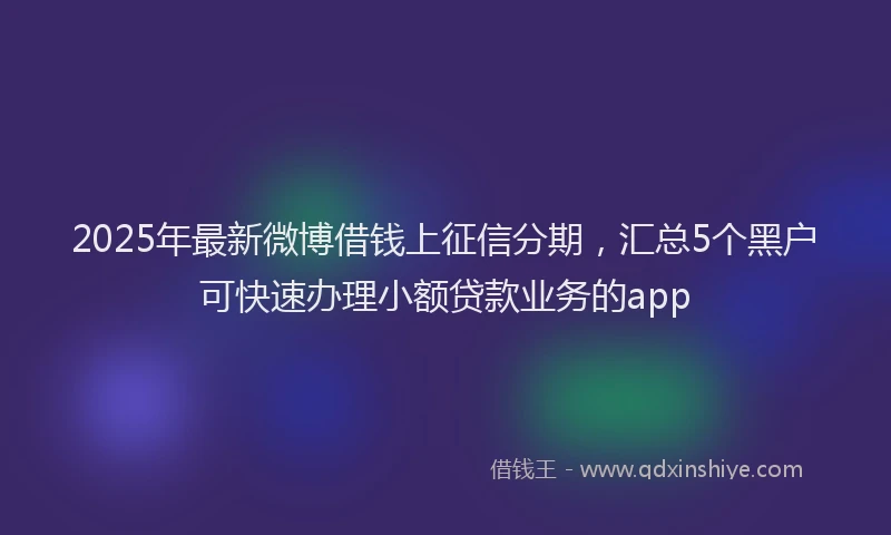 2025年最新微博借钱上征信分期，汇总5个黑户可快速办理小额贷款业务的app