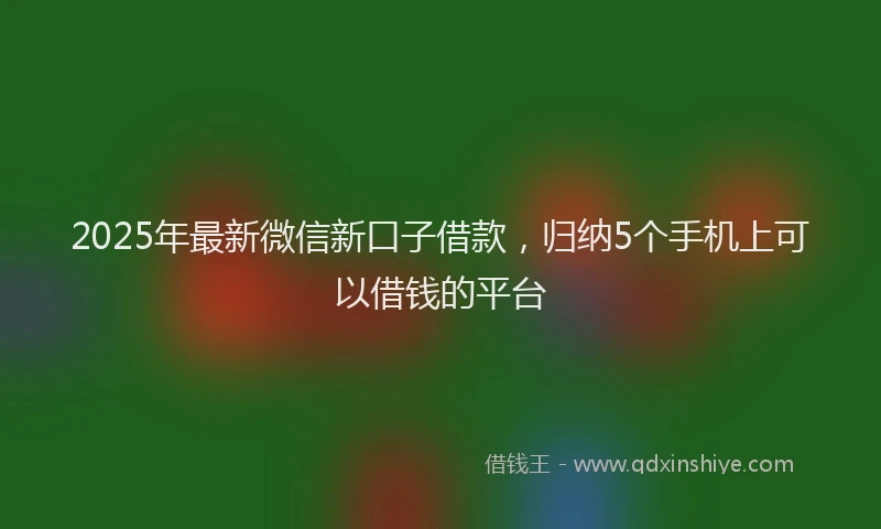 2025年最新微信新口子借款，归纳5个手机上可以借钱的平台