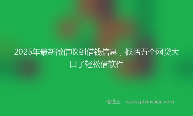 2025年最新微信收到借钱信息，概括五个网贷大口子轻松借软件