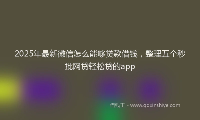 2025年最新微信怎么能够贷款借钱，整理五个秒批网贷轻松贷的app