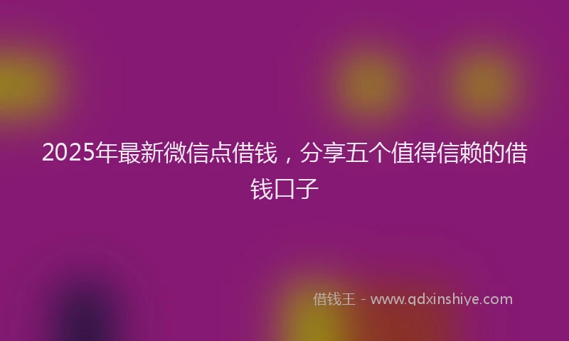 2025年最新微信点借钱，分享五个值得信赖的借钱口子