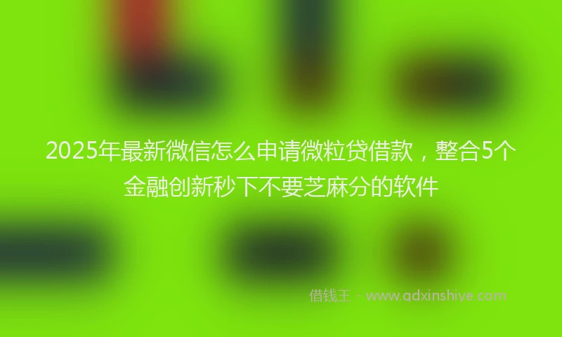 2025年最新微信怎么申请微粒贷借款，整合5个金融创新秒下不要芝麻分的软件