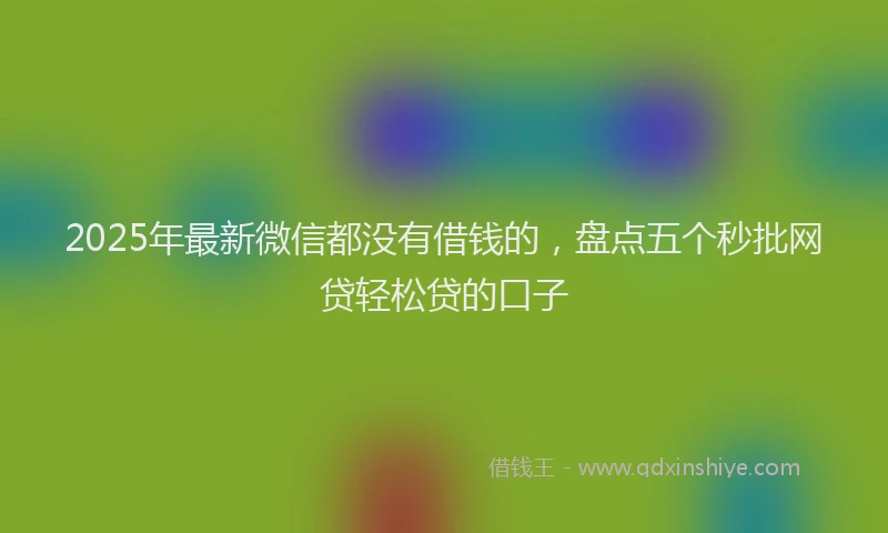 2025年最新微信都没有借钱的，盘点五个秒批网贷轻松贷的口子