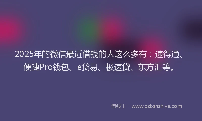 2025年的微信最近借钱的人这么多有：速得通、便捷Pro钱包、e贷易、极速贷、东方汇等。