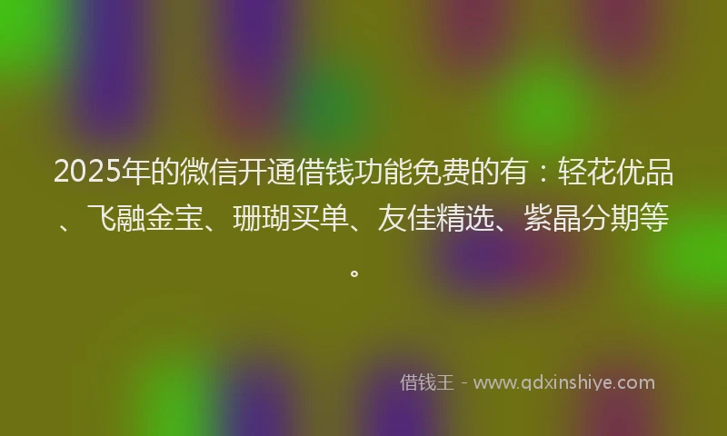 2025年的微信开通借钱功能免费的有：轻花优品、飞融金宝、珊瑚买单、友佳精选、紫晶分期等。