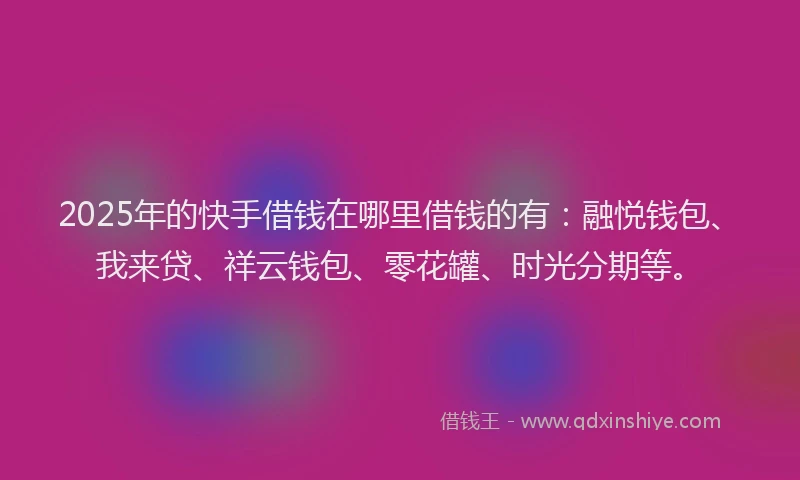 2025年的快手借钱在哪里借钱的有：融悦钱包、我来贷、祥云钱包、零花罐、时光分期等。