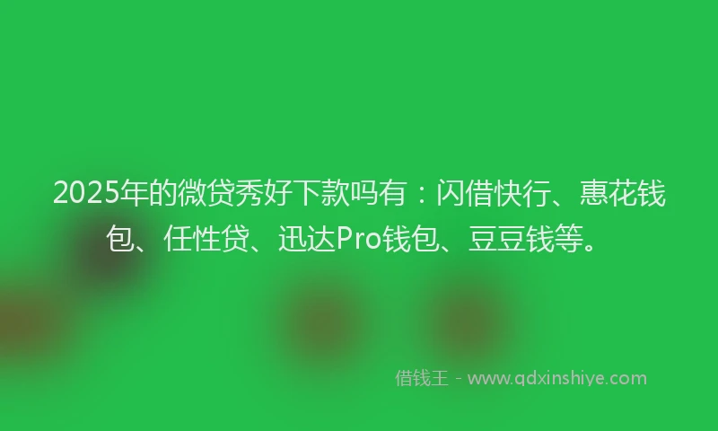 2025年的微贷秀好下款吗有：闪借快行、惠花钱包、任性贷、迅达Pro钱包、豆豆钱等。