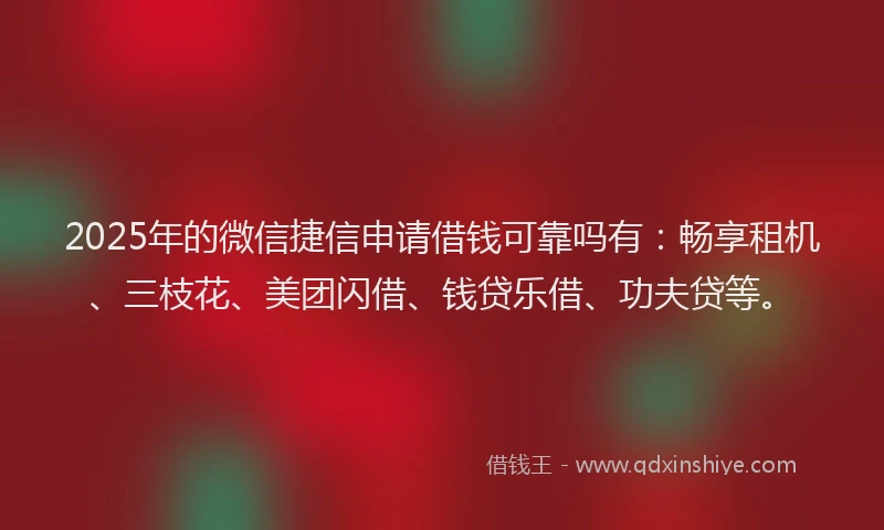 2025年的微信捷信申请借钱可靠吗有：畅享租机、三枝花、美团闪借、钱贷乐借、功夫贷等。