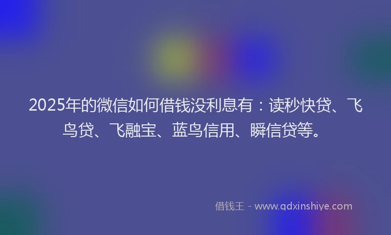 2025年的微信如何借钱没利息有：读秒快贷、飞鸟贷、飞融宝、蓝鸟信用、瞬信贷等。