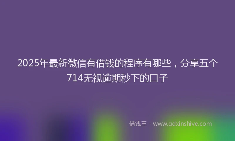 2025年最新微信有借钱的程序有哪些，分享五个714无视逾期秒下的口子