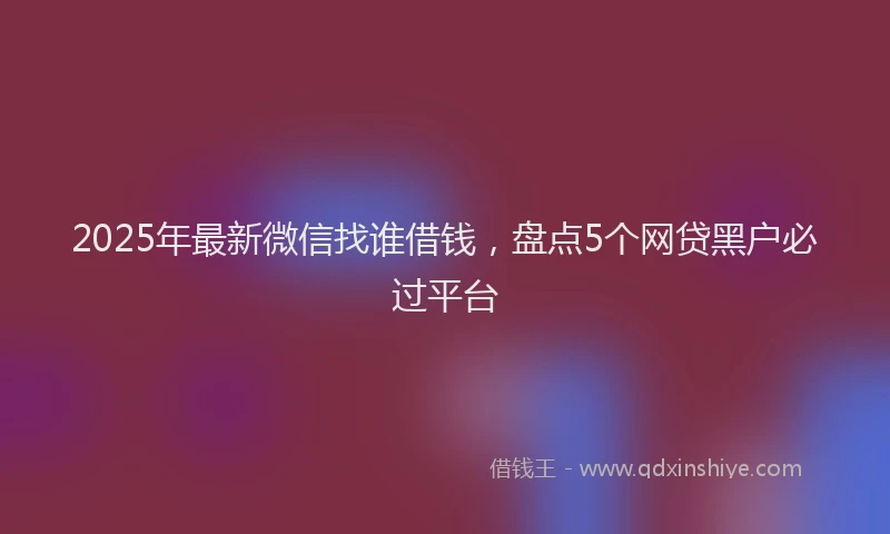 2025年最新微信找谁借钱，盘点5个网贷黑户必过平台