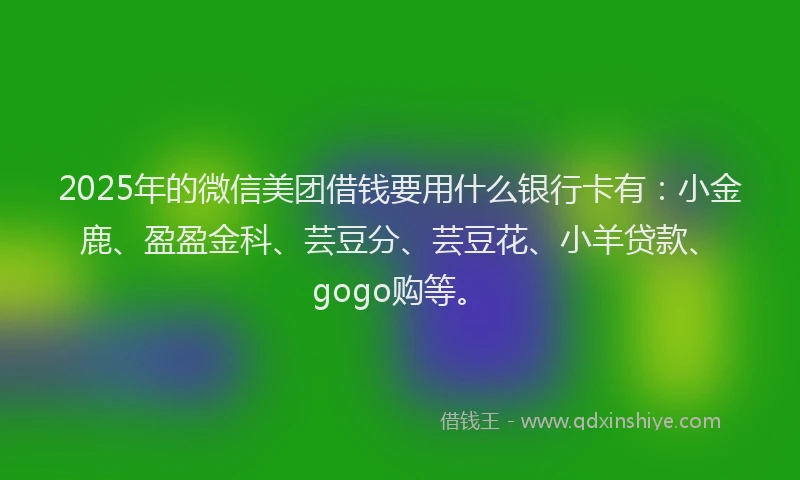 2025年的微信美团借钱要用什么银行卡有：小金鹿、盈盈金科、芸豆分、芸豆花、小羊贷款、gogo购等。