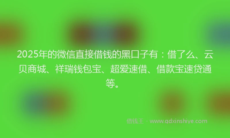 2025年的微信直接借钱的黑口子有：借了么、云贝商城、祥瑞钱包宝、超爱速借、借款宝速贷通等。