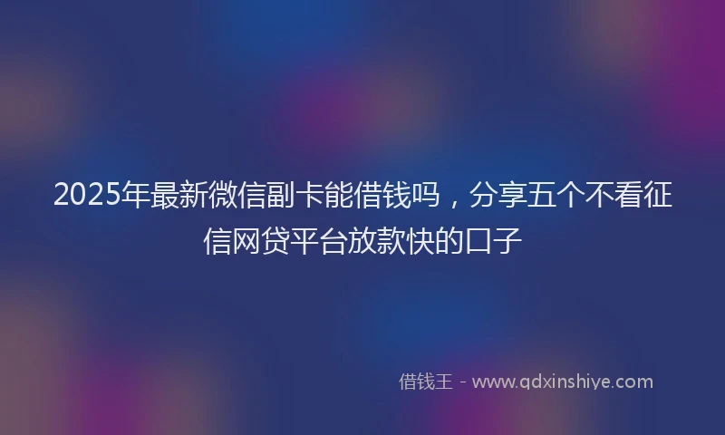 2025年最新微信副卡能借钱吗，分享五个不看征信网贷平台放款快的口子
