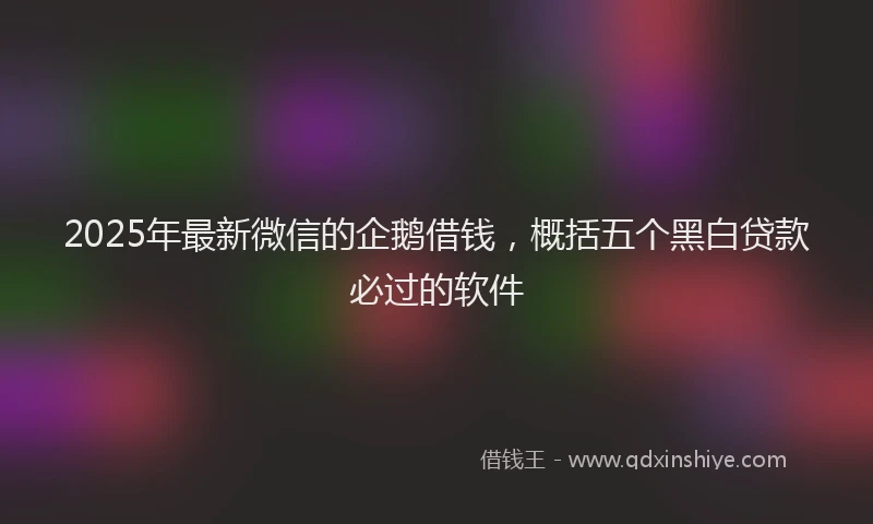 2025年最新微信的企鹅借钱，概括五个黑白贷款必过的软件