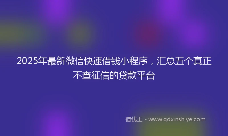 2025年最新微信快速借钱小程序，汇总五个真正不查征信的贷款平台