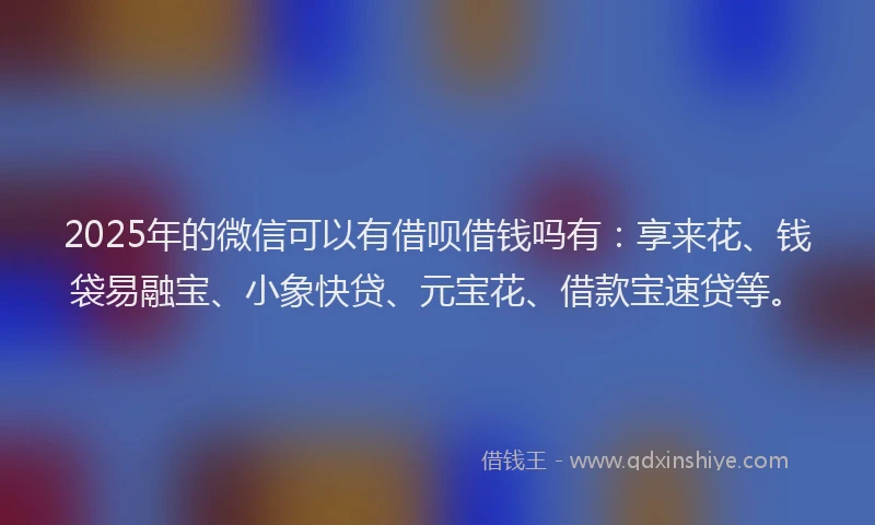 2025年的微信可以有借呗借钱吗有：享来花、钱袋易融宝、小象快贷、元宝花、借款宝速贷等。