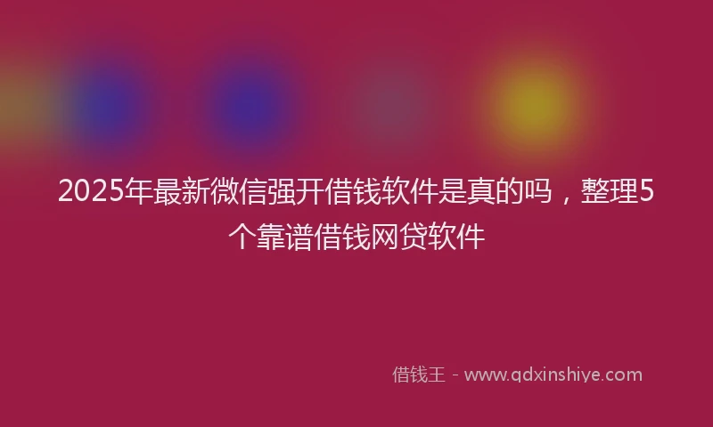 2025年最新微信强开借钱软件是真的吗，整理5个靠谱借钱网贷软件