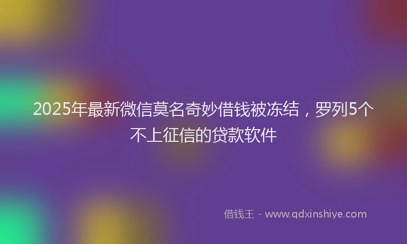 2025年最新微信莫名奇妙借钱被冻结，罗列5个不上征信的贷款软件